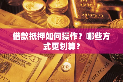 济南借款抵押如何操作？哪些方式更划算？