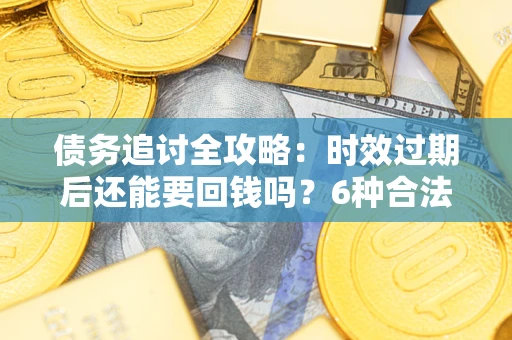济南债务追讨全攻略：时效过期后还能要回钱吗？6种合法手段助你维权