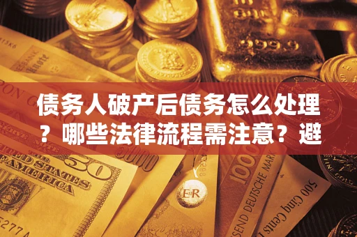 济南债务人破产后债务怎么处理？哪些法律流程需注意？避免踩坑指南