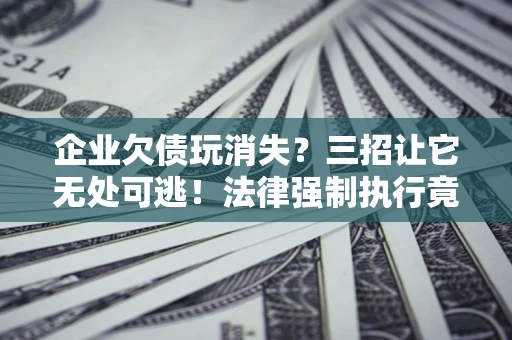 济南企业欠债玩消失？三招让它无处可逃！法律强制执行竟比讨债公司还狠？