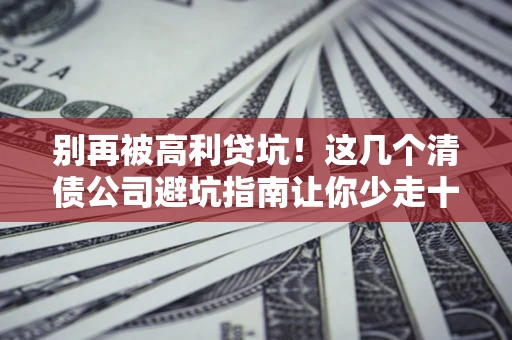 济南别再被高利贷坑！这几个清债公司避坑指南让你少走十年弯路