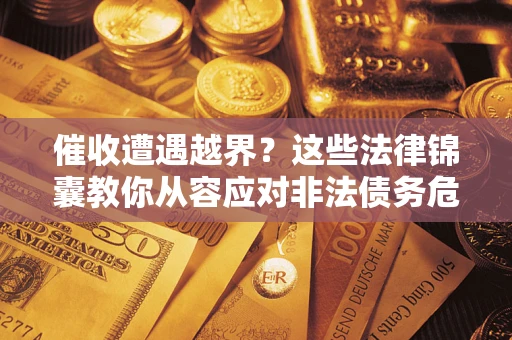 济南催收遭遇越界？这些法律锦囊教你从容应对非法债务危机