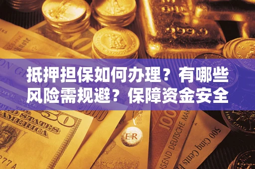 济南抵押担保如何办理？有哪些风险需规避？保障资金安全