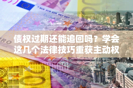 济南债权过期还能追回吗？学会这几个法律技巧重获主动权