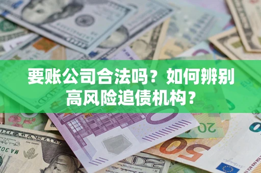济南要账公司合法吗？如何辨别高风险追债机构？