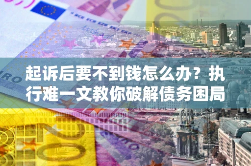 济南起诉后要不到钱怎么办？执行难一文教你破解债务困局