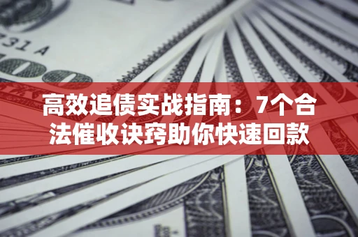济南高效追债实战指南：7个合法催收诀窍助你快速回款