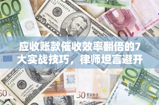 济南应收账款催收效率翻倍的7大实战技巧，律师坦言避开这些法律雷区最关键