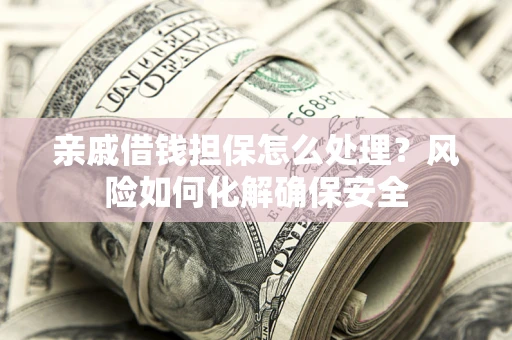 济南亲戚借钱担保怎么处理？风险如何化解确保安全