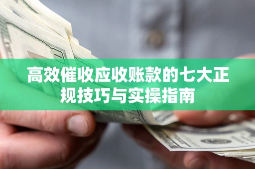 济南高效催收应收账款的七大正规技巧与实操指南