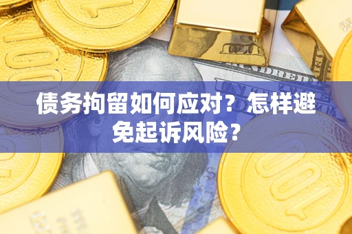 济南债务拘留如何应对？怎样避免起诉风险？
