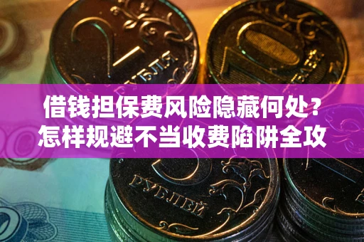 济南借钱担保费风险隐藏何处？怎样规避不当收费陷阱全攻略！