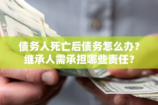 济南债务人死亡后债务怎么办？继承人需承担哪些责任？