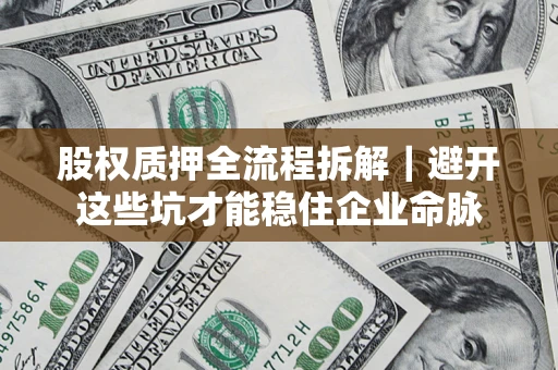济南股权质押全流程拆解｜避开这些坑才能稳住企业命脉