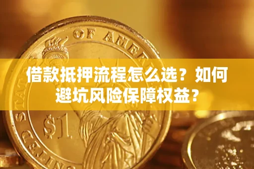 济南借款抵押流程怎么选？如何避坑风险保障权益？