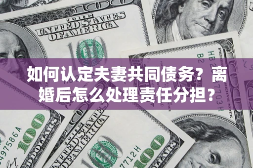 济南如何认定夫妻共同债务？离婚后怎么处理责任分担？