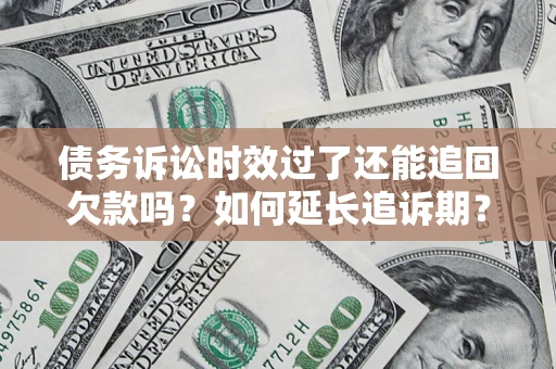 济南债务诉讼时效过了还能追回欠款吗？如何延长追诉期？