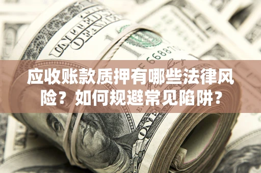 济南应收账款质押有哪些法律风险？如何规避常见陷阱？