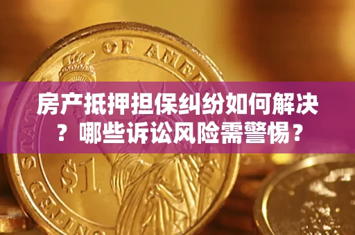 济南房产抵押担保纠纷如何解决？哪些诉讼风险需警惕？
