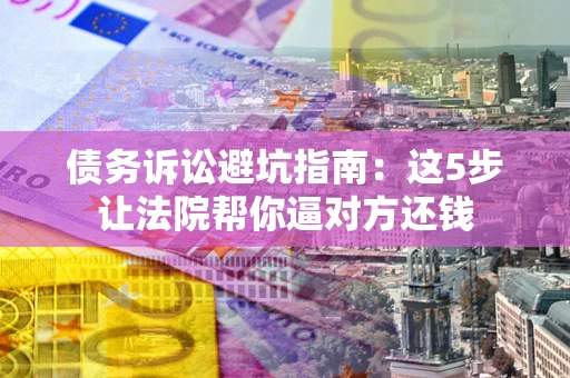 济南债务诉讼避坑指南：这5步让法院帮你逼对方还钱