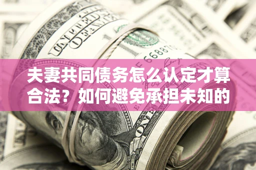 济南夫妻共同债务怎么认定才算合法？如何避免承担未知的债务风险？