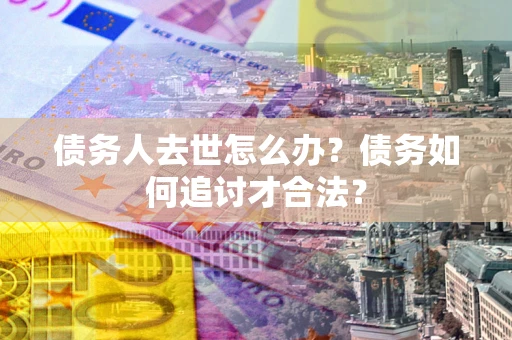 济南债务人去世怎么办？债务如何追讨才合法？