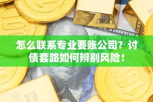 济南怎么联系专业要账公司？讨债套路如何辨别风险！