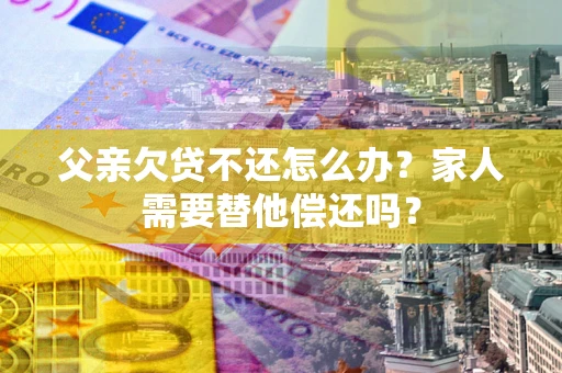 济南父亲欠贷不还怎么办？家人需要替他偿还吗？