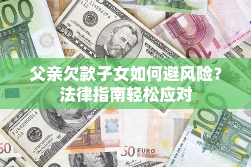 济南父亲欠款子女如何避风险？法律指南轻松应对