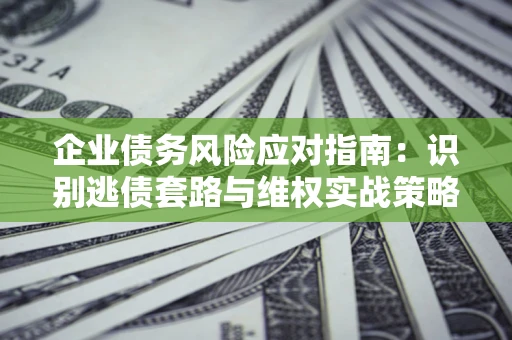 济南企业债务风险应对指南：识别逃债套路与维权实战策略