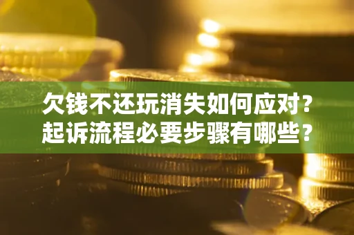 济南欠钱不还玩消失如何应对？起诉流程必要步骤有哪些？