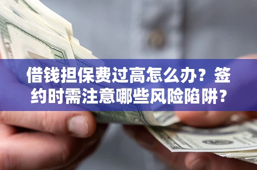 济南借钱担保费过高怎么办？签约时需注意哪些风险陷阱？