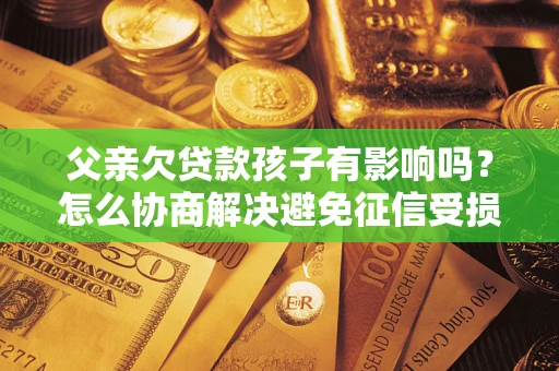 济南父亲欠贷款孩子有影响吗？怎么协商解决避免征信受损？