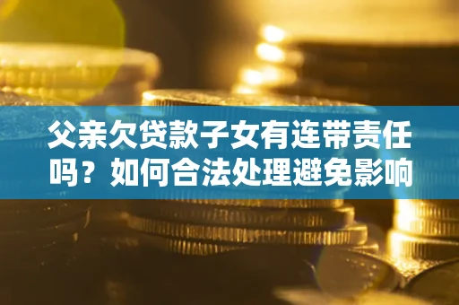 济南父亲欠贷款子女有连带责任吗？如何合法处理避免影响？