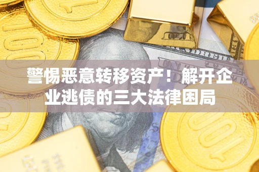济南警惕恶意转移资产！解开企业逃债的三大法律困局