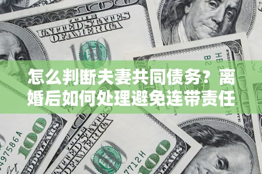 济南怎么判断夫妻共同债务？离婚后如何处理避免连带责任？