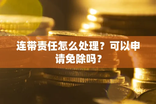济南连带责任怎么处理？可以申请免除吗？