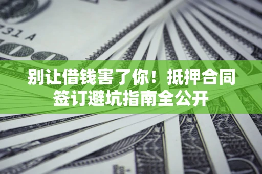 济南别让借钱害了你！抵押合同签订避坑指南全公开