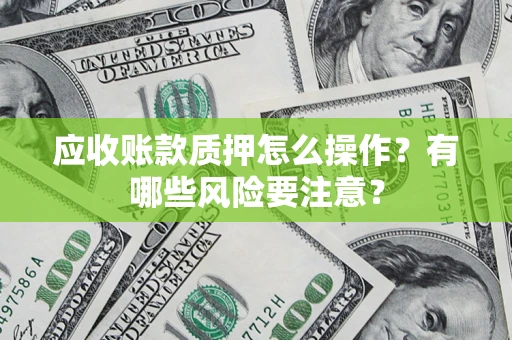 济南应收账款质押怎么操作？有哪些风险要注意？